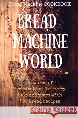 Bread Machine World: A Source Of Inspiration For Every Baking Lovers With 500 Bread Recipes Lili Aroma 9781539961338 Createspace Independent Publishing Platform - książka