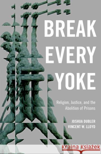 Break Every Yoke: Religion, Justice, and the Abolition of Prisons Joshua Dubler Vincent Lloyd 9780190949150 Oxford University Press, USA - książka