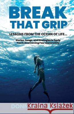 Break That Grip: LESSONS FROM THE OCEAN OF LIFE...Stories, Songs, and Strategies to Equip You in Overcoming Fear and Anxiety Wayne Purdin Donna Bollinger 9781736536209 D1 Productions LLC - książka