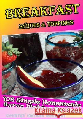 Breakfast - Syrups & Toppings: 102 - Simple Homemade Syrup Making Recipes Country Sisters Gourmet 9781499752809 Createspace - książka