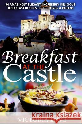 Breakfast At The Castle: 90 Amazingly Elegant, Incredible Delicious Breakfast Recipes Fit For Kings & Queens Love, Victoria 9781519627193 Createspace Independent Publishing Platform - książka