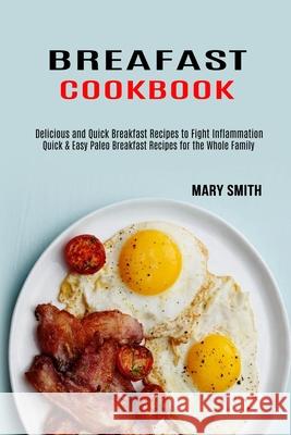 Breakfast Cookbook: Quick & Easy Paleo Breakfast Recipes for the Whole Family (Delicious and Quick Breakfast Recipes to Fight Inflammation Mary Smith 9781990169571 Alex Howard - książka
