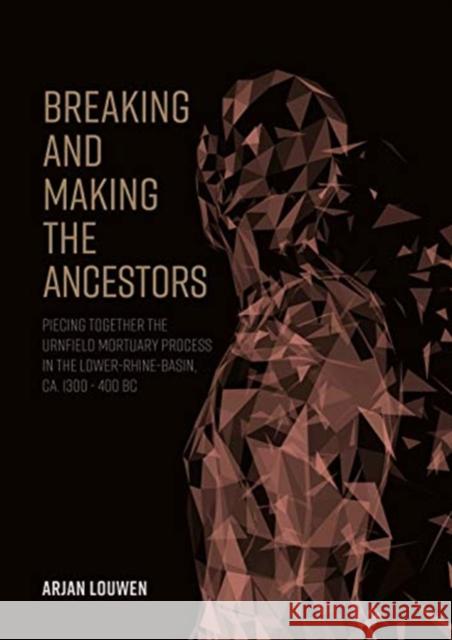Breaking and Making the Ancestors: Piecing Together the Urnfield Mortuary Process in the Lower-Rhine-Basin, Ca. 1300 - 400 BC Arjan Louwen 9789464280005 Sidestone Press - książka