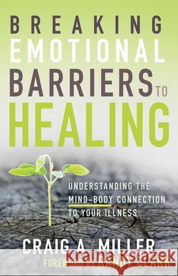 Breaking Emotional Barriers to Healing: Understanding the Mind-Body Connection to Your Illness Craig A. Miller Randy Clark 9781641231176 Whitaker House - książka