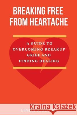 Breaking free from heartache: A guide to overcoming breakup grief and finding healing Linda R Sloan   9798373410403 Independently Published - książka
