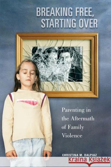 Breaking Free, Starting Over: Parenting in the Aftermath of Family Violence Christina M. Dalpiaz 9780313363153 Praeger Publishers - książka