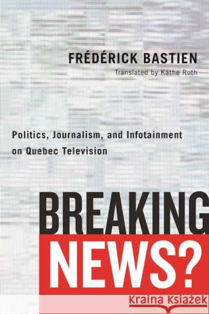 Breaking News?: Politics, Journalism, and Infotainment on Quebec Television Frederick Bastien Kathe Roth  9780774836838 University of British Columbia Press - książka