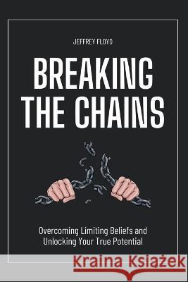 Breaking the Chains: Overcoming Limiting Beliefs and Unlocking Your True Potential Jeffrey Floyd   9798215790083 Jeffrey Floyd - książka