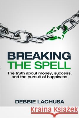 Breaking the Spell: The Truth about Money, Success, and the Pursuit of Happiness Debbie Lachusa 9780615590783 Illuminate Press - książka