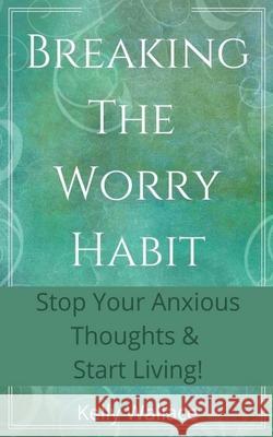 Breaking The Worry Habit - Stop Your Anxious Thoughts And Start Living! Kelly Wallace 9781393438397 Intuitive Living Publishing - książka