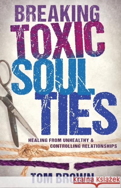 Breaking Toxic Soul Ties: Healing from Unhealthy and Controlling Relationships Tom Brown 9781629119540 Whitaker House - książka