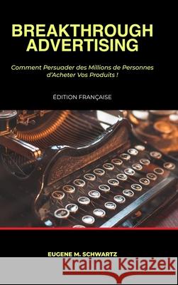 Breakthrough Advertising: Comment Persuader des Millions de Personnes d'Acheter Vos Produits Eugene M. Schwartz Matthieu Deloison 9781445711799 Lulu.com - książka