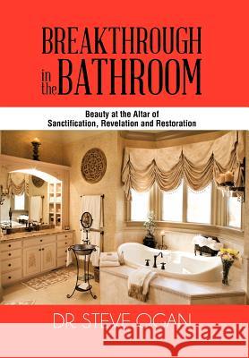 Breakthrough in the Bathroom: Beauty at the Altar of Sanctification, Revelation and Restoration Ogan, Steve 9781477243244 Authorhouse - książka