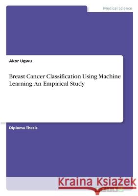 Breast Cancer Classification Using Machine Learning. An Empirical Study Akor Ugwu 9783346404831 Grin Verlag - książka