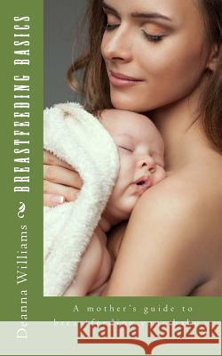 Breastfeeding Basics: A mother's guide to breatfeeding your baby... Deanna Williams 9781508595960 Createspace Independent Publishing Platform - książka