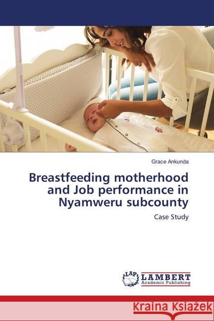 Breastfeeding motherhood and Job performance in Nyamweru subcounty : Case Study Ankunda, Grace 9786139821266 LAP Lambert Academic Publishing - książka
