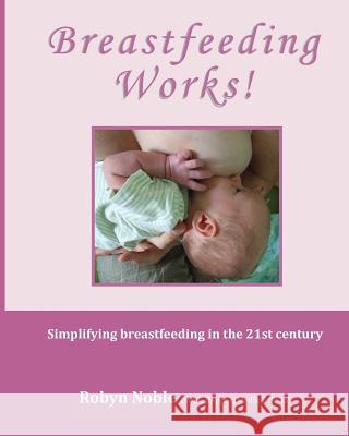 Breastfeeding Works!: Simplifying breastfeeding in the 21st century Robyn Noble   9780994204523 Robyn Noble - książka