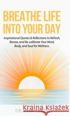 Breathe Life Into Your Day: Inspirational Quotes to Refresh, Renew and Re-calibrate Your Mind, Body and Soul! Lisa Cook 9781734536140 Dr. Lisa Cook - książka