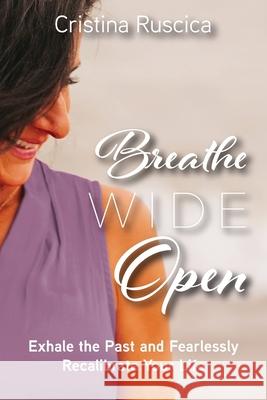 Breathe Wide Open: Exhale the Past and Fearlessly Recalibrate Your Life Cristina Ruscica Ashley Church Crawford 9781525591112 FriesenPress - książka