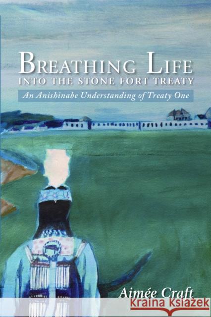 Breathing Life Into the Stone Fort Treaty: An Anishnabe Understanding of Treaty One Aimee Craft 9781895830644 UBC Press - książka