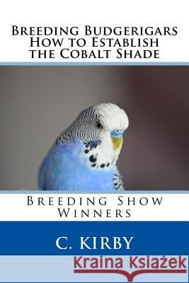 Breeding Budgerigars How to Establish the Cobalt Shade C. Kirby 9781543177152 Createspace Independent Publishing Platform - książka