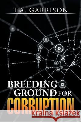 Breeding Ground for Corruption T. a. Garrison 9781503570221 Xlibris Corporation - książka