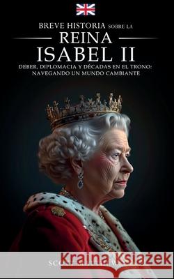 Breve historia sobre la Reina Isabel II - Deber, diplomacia y d?cadas en el trono: Navegando un mundo cambiante Scott Matthews 9781923168725 Alex Gibbons - książka