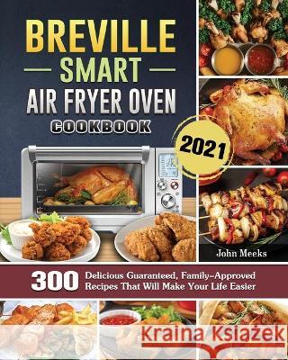 Breville Smart Air Fryer Oven Cookbook 2021: 300 Delicious Guaranteed, Family-Approved Recipes That Will Make Your Life Easier John Meeks 9781802443325 John Meeks - książka