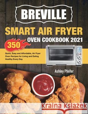 Breville Smart Air Fryer Oven Cookbook 2021: 350 Quick, Easy and Affordable, Air Fryer Oven Recipes for Living and Eating Healthy Every Day Ashley Pfeifer 9781801210461 Esteban McCarter - książka