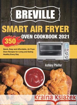 Breville Smart Air Fryer Oven Cookbook 2021: 350 Quick, Easy and Affordable, Air Fryer Oven Recipes for Living and Eating Healthy Every Day Ashley Pfeifer 9781801210478 Esteban McCarter - książka