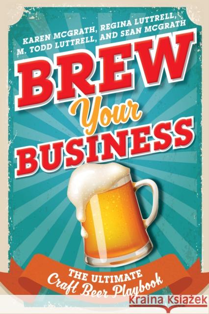 Brew Your Business: The Ultimate Craft Beer Playbook Karen McGrath Regina Luttrell M. Todd Luttrell 9781442266827 Rowman & Littlefield Publishers - książka