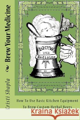 Brew Your Medicine: How To Use Basic Kitchen Equipment To Brew Custom Herbal Beers Shapla, Kristi 9781475183122 Createspace - książka