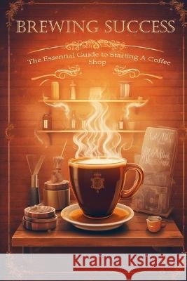 Brewing Success: The Essential Guide to Starting a Coffee Shop in 2023 Silas Meadowlark   9798397930864 Independently Published - książka