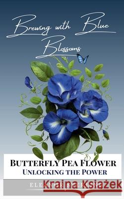 Brewing with Blue Blossoms: Unlocking the Power of the Butterfly Pea Flower Eleanor Sterling 9798224529247 Eleanor Sterling - książka