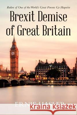 Brexit Demise of Great Britain: Rulers of One of the World's Great Powers Go Haywire Ernie Hasler   9781955691918 Infusedmedia - książka