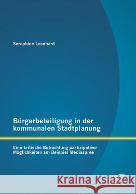 Bürgerbeteiligung in der kommunalen Stadtplanung: Eine kritische Betrachtung partizipativer Möglichkeiten am Beispiel Mediaspree Leonhard, Seraphine 9783842862333 Diplomica Verlag Gmbh - książka