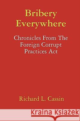 Bribery Everywhere: Chronicles From The Foreign Corrupt Practices Act Richard L. Cassin 9780557053483 Lulu.com - książka