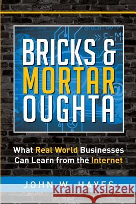 Bricks & Mortar Oughta: What Real World Businesses Can Learn from the Internet John W. Hayes 9781505433142 Createspace - książka