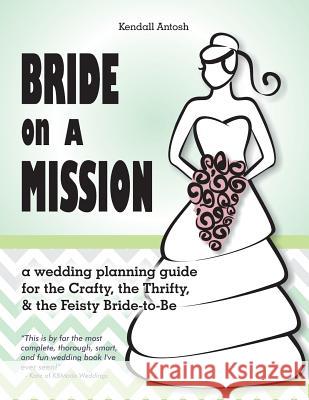Bride on a Mission: A Wedding Planning Guide for the Crafty, the Thrifty, & the Feisty Bride-To-Be Kendall Antosh 9781499749045 Createspace - książka