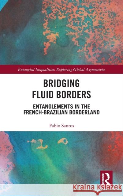Bridging Fluid Borders: Entanglements in the French-Brazilian Borderland Fabio Santos 9781032045115 Routledge - książka
