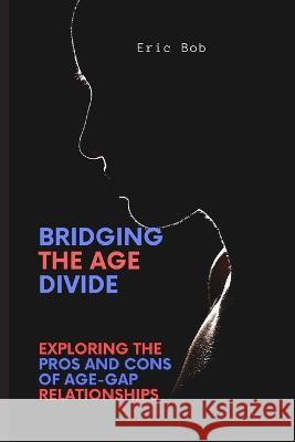 Bridging the Age Divide: Exploring the Pros and Cons of Age-Gap Relationships Eric Bob   9798394836107 Independently Published - książka