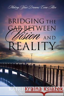 Bridging the Gap Between Vision and Reality: Making Your Dreams Come Alive Katrina Wallace 9781478752097 Outskirts Press - książka