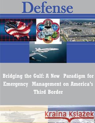 Bridging the Gulf: A New Paradigm for Emergency Management on America's Third Border Naval Postgraduate School 9781502590176 Createspace - książka