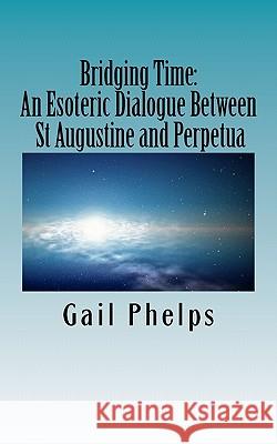 Bridging Time: : An Esoteric Dialogue Between St Augustine and Perpetua Gail Phelps 9781463537487 Createspace - książka