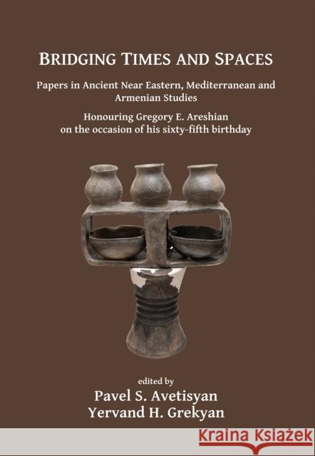 Bridging Times and Spaces: Papers in Ancient Near Eastern, Mediterranean and Armenian Studies: Honouring Gregory E. Areshian on the Occasion of H Avetisyan, Pavel S. 9781784916992 Archaeopress Archaeology - książka