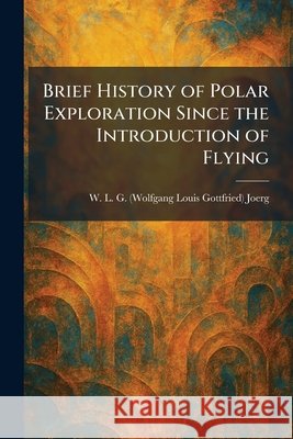 Brief History of Polar Exploration Since the Introduction of Flying W. L. G. (Wolfgang Louis Gottf Joerg 9781025916132 Tradd Street Press - książka