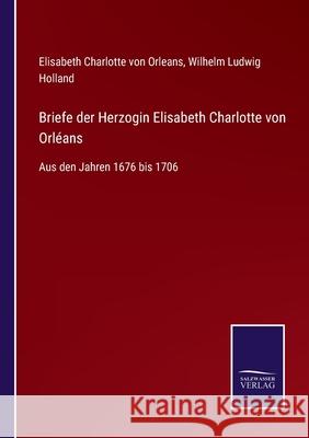 Briefe der Herzogin Elisabeth Charlotte von Orléans: Aus den Jahren 1676 bis 1706 Elisabeth Charlotte Von Orleans, Wilhelm Ludwig Holland 9783752535563 Salzwasser-Verlag Gmbh - książka