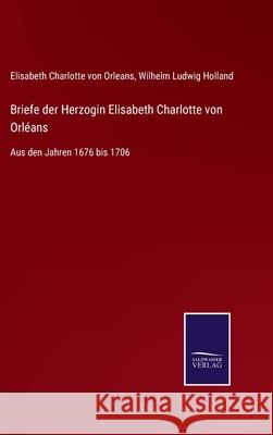 Briefe der Herzogin Elisabeth Charlotte von Orléans: Aus den Jahren 1676 bis 1706 Elisabeth Charlotte Von Orleans, Wilhelm Ludwig Holland 9783752535570 Salzwasser-Verlag Gmbh - książka