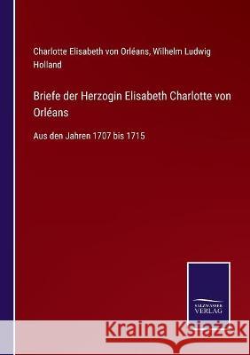 Briefe der Herzogin Elisabeth Charlotte von Orléans: Aus den Jahren 1707 bis 1715 Charlotte Elisabeth Von Orléans, Wilhelm Ludwig Holland 9783752535600 Salzwasser-Verlag Gmbh - książka