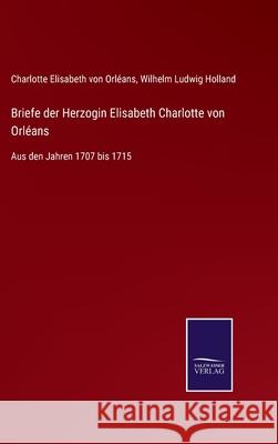 Briefe der Herzogin Elisabeth Charlotte von Orléans: Aus den Jahren 1707 bis 1715 Charlotte Elisabeth Von Orléans, Wilhelm Ludwig Holland 9783752535617 Salzwasser-Verlag Gmbh - książka